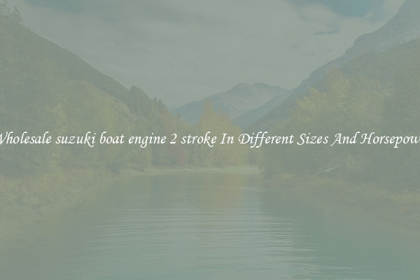Wholesale suzuki boat engine 2 stroke In Different Sizes And Horsepower