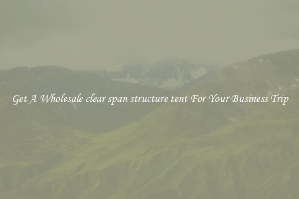 Get A Wholesale clear span structure tent For Your Business Trip