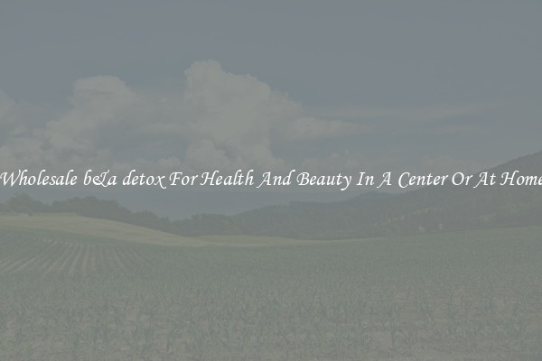 Wholesale b&a detox For Health And Beauty In A Center Or At Home