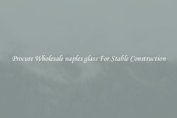 Procure Wholesale naples glass For Stable Construction