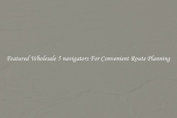 Featured Wholesale 5 navigators For Convenient Route Planning 