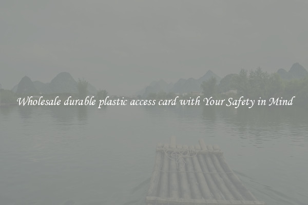 Wholesale durable plastic access card with Your Safety in Mind