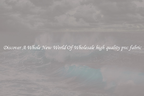 Discover A Whole New World Of Wholesale high quality pvc fabric