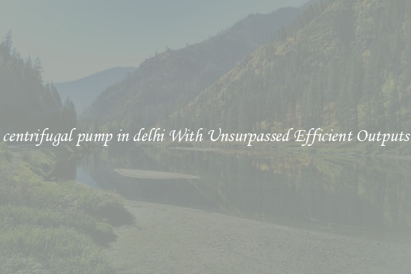 centrifugal pump in delhi With Unsurpassed Efficient Outputs
