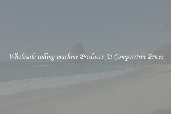 Wholesale tolling machine Products At Competitive Prices