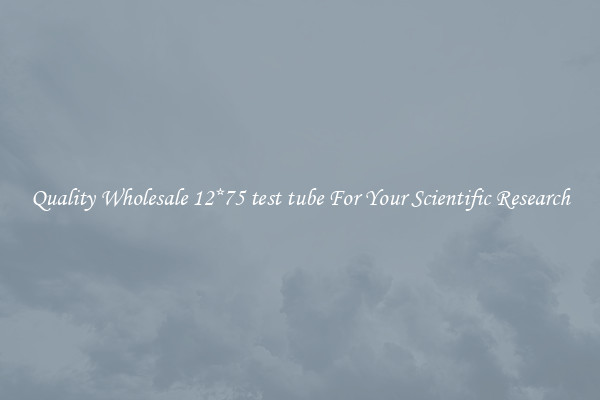 Quality Wholesale 12*75 test tube For Your Scientific Research