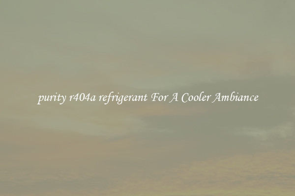 purity r404a refrigerant For A Cooler Ambiance