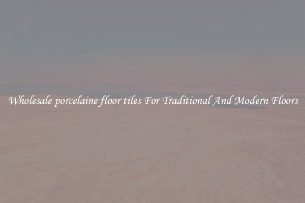 Wholesale porcelaine floor tiles For Traditional And Modern Floors