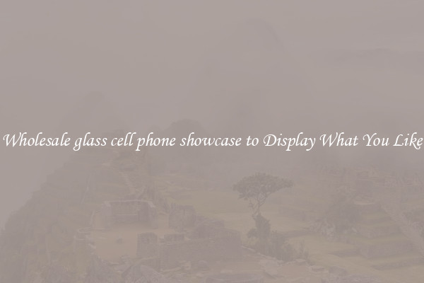 Wholesale glass cell phone showcase to Display What You Like