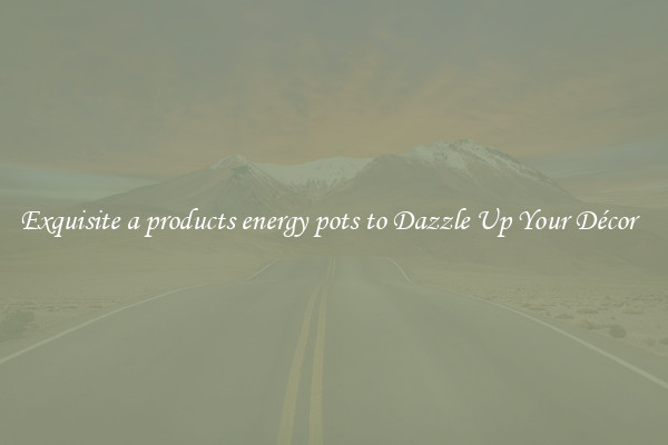 Exquisite a products energy pots to Dazzle Up Your Décor  