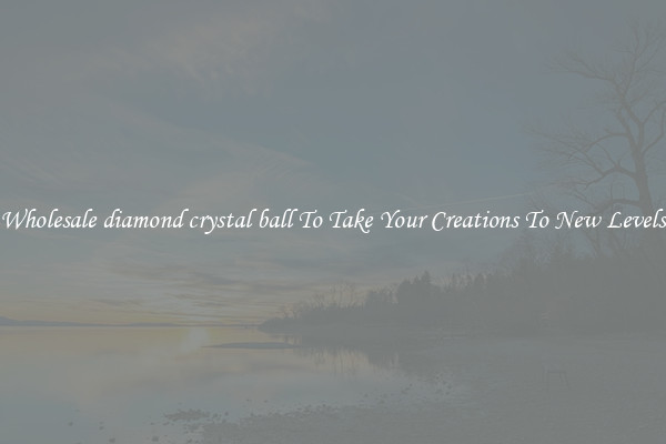 Wholesale diamond crystal ball To Take Your Creations To New Levels