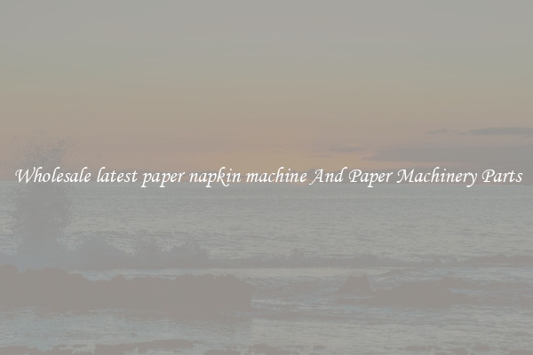Wholesale latest paper napkin machine And Paper Machinery Parts
