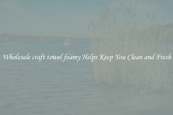 Wholesale craft towel foamy Helps Keep You Clean and Fresh
