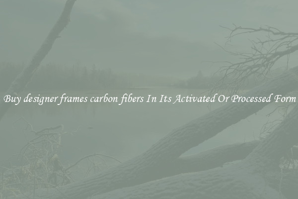 Buy designer frames carbon fibers In Its Activated Or Processed Form