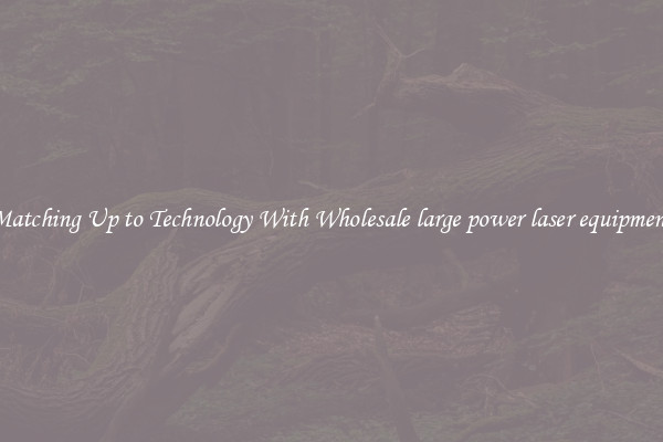 Matching Up to Technology With Wholesale large power laser equipment