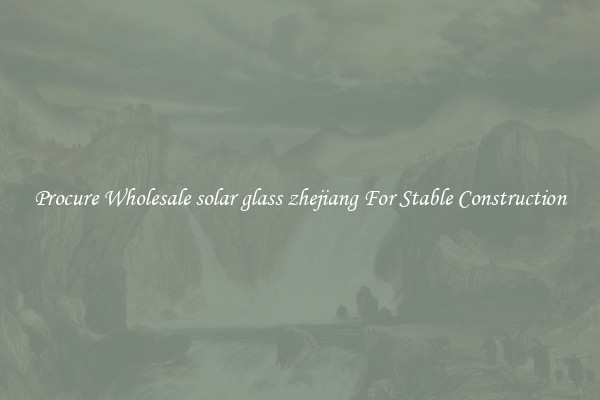 Procure Wholesale solar glass zhejiang For Stable Construction