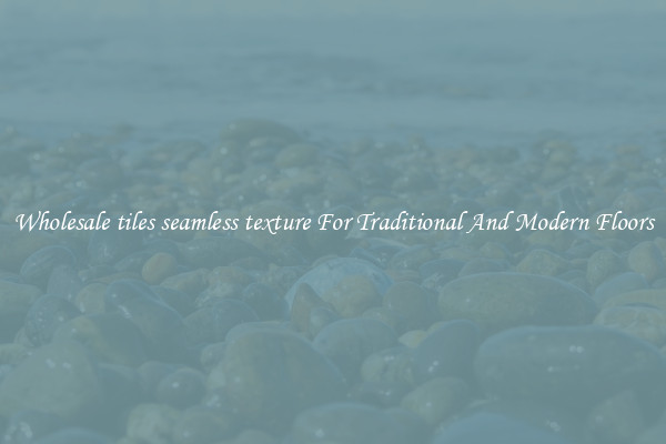 Wholesale tiles seamless texture For Traditional And Modern Floors