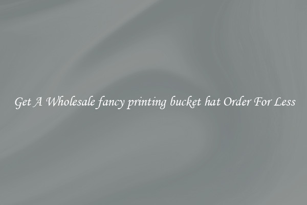Get A Wholesale fancy printing bucket hat Order For Less
