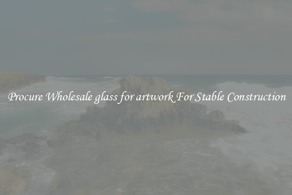 Procure Wholesale glass for artwork For Stable Construction