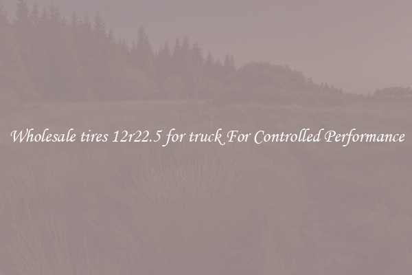 Wholesale tires 12r22.5 for truck For Controlled Performance