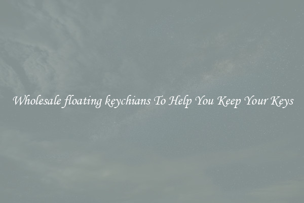 Wholesale floating keychians To Help You Keep Your Keys