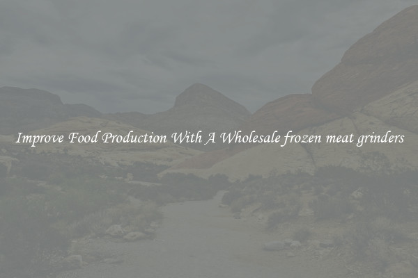 Improve Food Production With A Wholesale frozen meat grinders