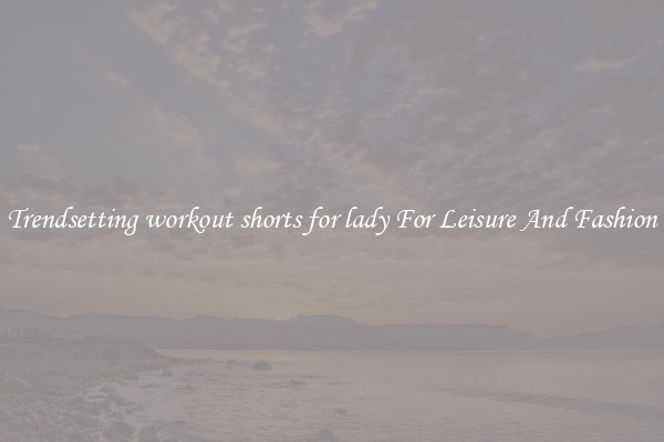 Trendsetting workout shorts for lady For Leisure And Fashion