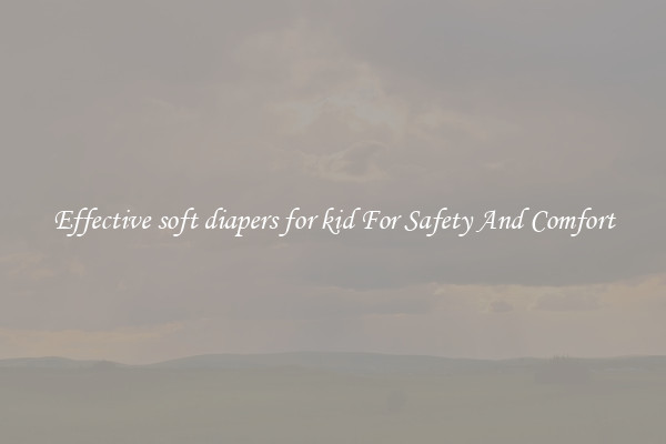 Effective soft diapers for kid For Safety And Comfort
