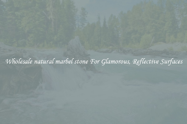 Wholesale natural marbel stone For Glamorous, Reflective Surfaces