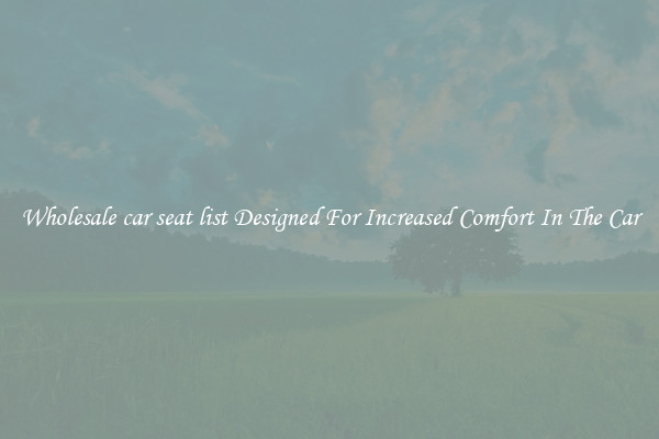 Wholesale car seat list Designed For Increased Comfort In The Car