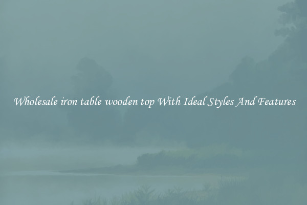 Wholesale iron table wooden top With Ideal Styles And Features