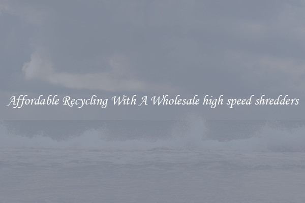 Affordable Recycling With A Wholesale high speed shredders