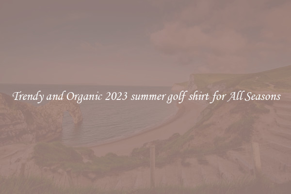 Trendy and Organic 2023 summer golf shirt for All Seasons